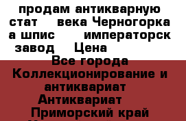 продам антикварную стат.19 века Черногорка а.шпис 1877 императорск.завод  › Цена ­ 150 000 - Все города Коллекционирование и антиквариат » Антиквариат   . Приморский край,Уссурийский г. о. 